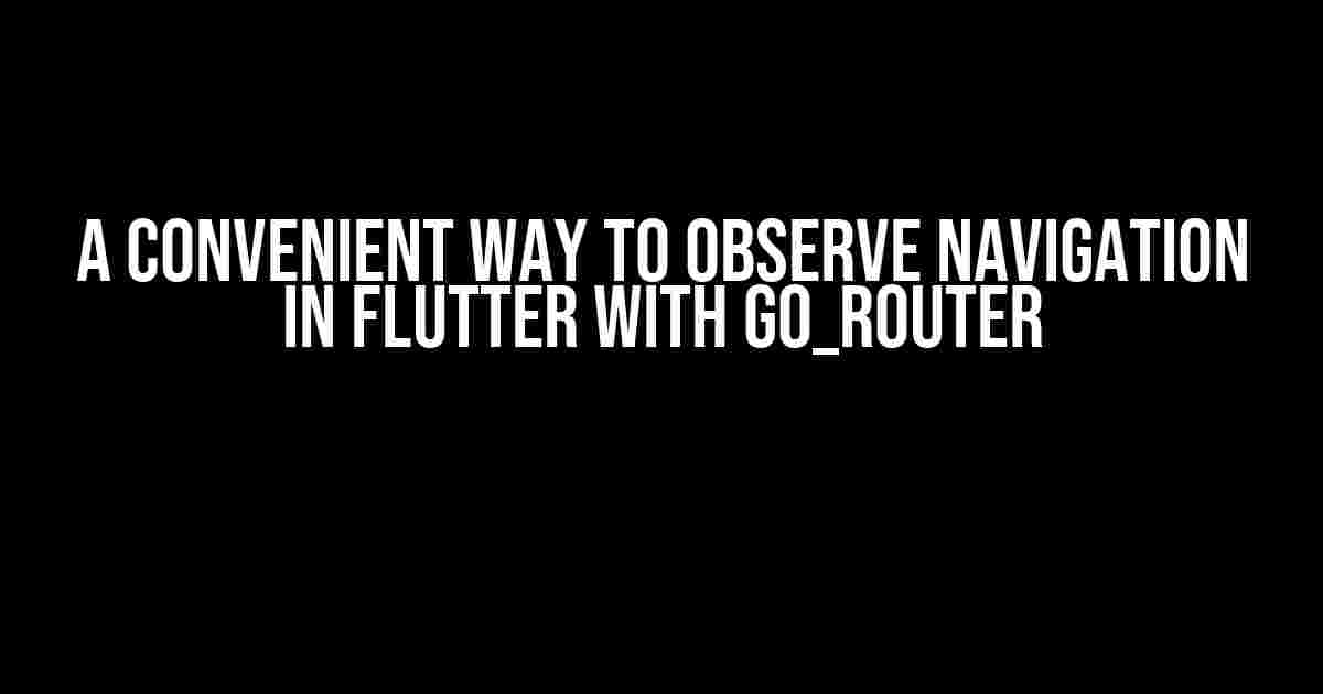 A Convenient Way to Observe Navigation in Flutter with Go_Router