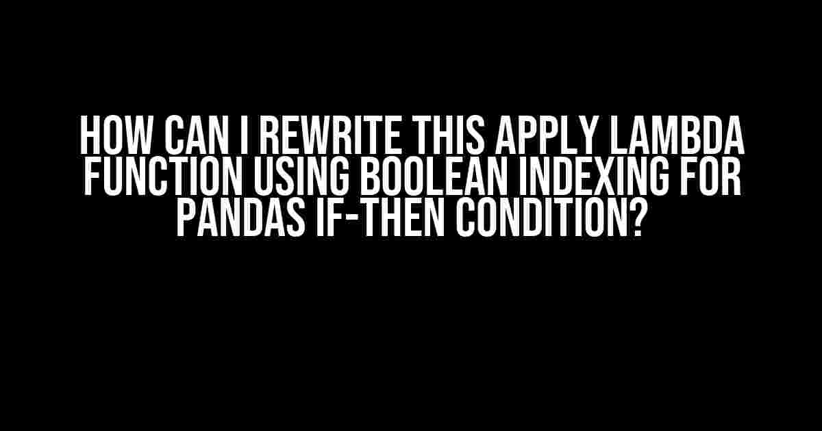 How Can I Rewrite This Apply Lambda Function Using Boolean Indexing for Pandas If-Then Condition?