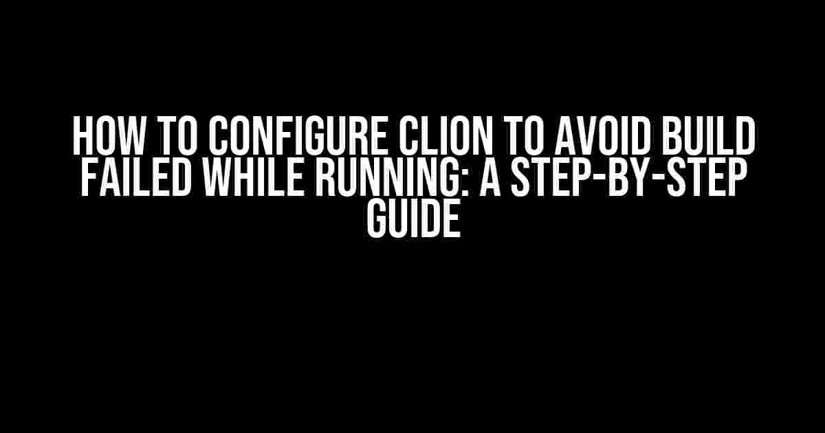 How to Configure CLion to Avoid Build Failed While Running: A Step-by-Step Guide