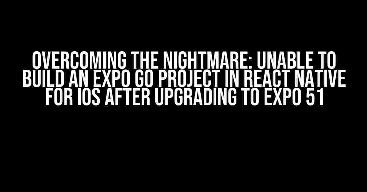 Overcoming the Nightmare: Unable to Build an Expo Go Project in React Native for iOS after Upgrading to Expo 51