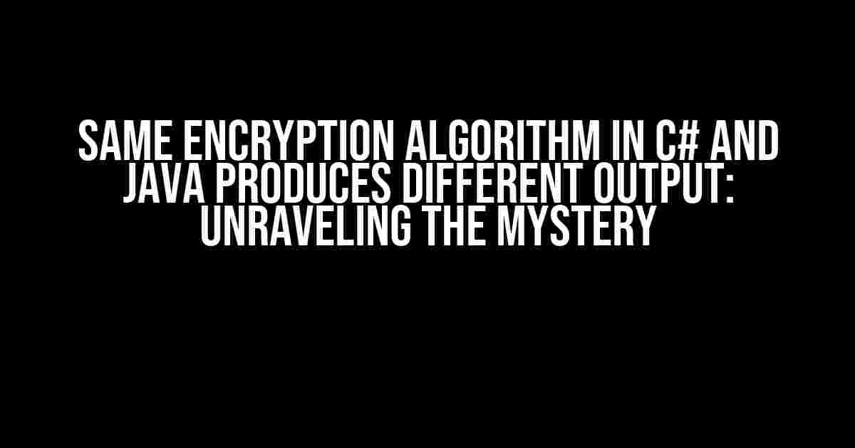 Same Encryption Algorithm in C# and Java Produces Different Output: Unraveling the Mystery