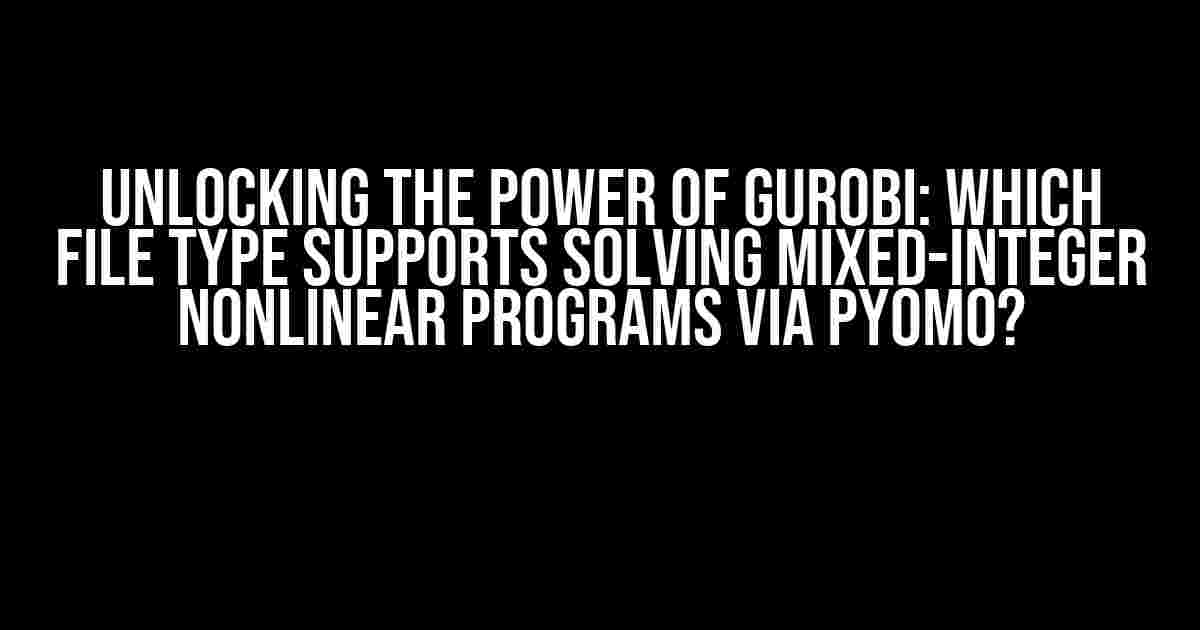 Unlocking the Power of Gurobi: Which File Type Supports Solving Mixed-Integer Nonlinear Programs via Pyomo?