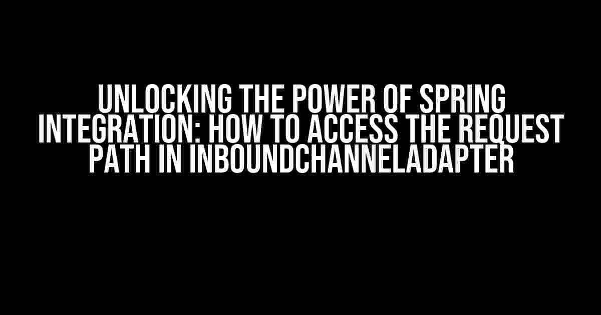 Unlocking the Power of Spring Integration: How to Access the Request Path in InboundChannelAdapter