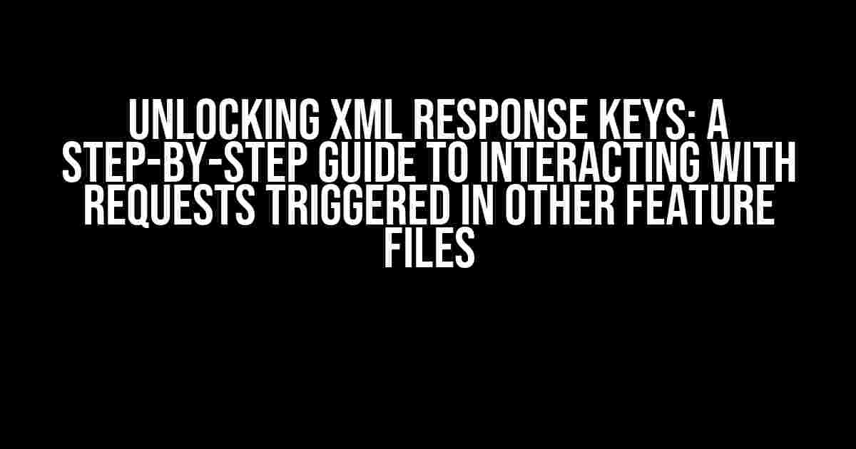 Unlocking XML Response Keys: A Step-by-Step Guide to Interacting with Requests Triggered in Other Feature Files